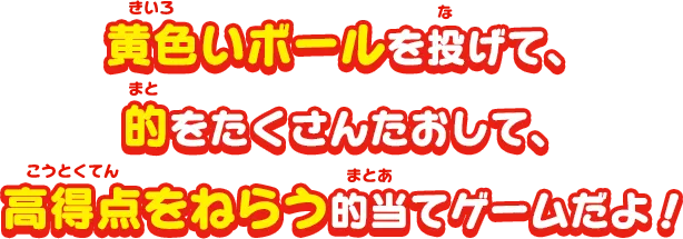 黄色いボールを投げて、的をたくさんたおして、高得点をねらう的当てゲームだよ！