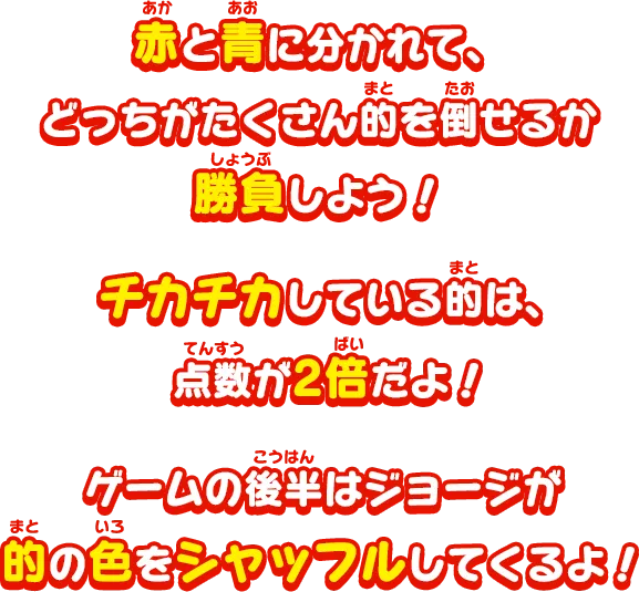 赤と青に分かれて、どっちがたくさん的を倒せるか勝負しよう！チカチカしている的は、点数が2倍だよ！ゲームの後半はジョージが的の色をシャッフルしてくるよ！