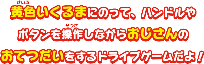 黄色いくるまにのって、ハンドルやボタンを操作しながらおじさんのおてつだいをするドライブゲームだよ！