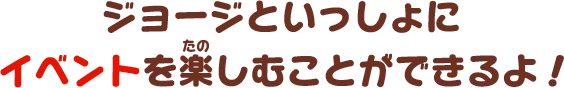 ジョージといっしょにイベントを楽しむことができるよ！
