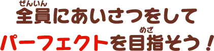 全員にあいさつをしてパーフェクトを目指そう！